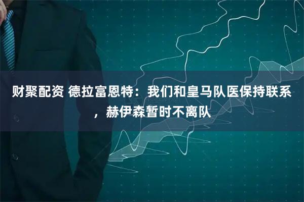 财聚配资 德拉富恩特：我们和皇马队医保持联系，赫伊森暂时不离队