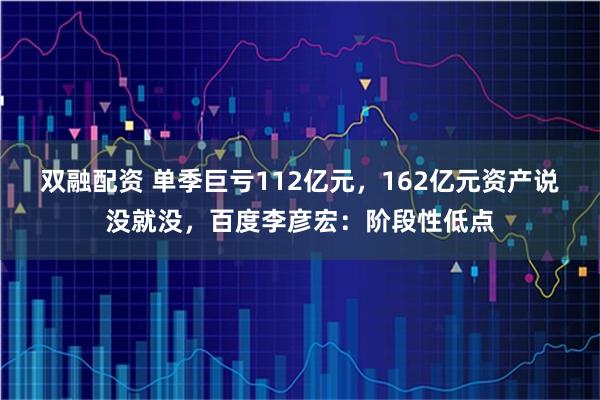 双融配资 单季巨亏112亿元，162亿元资产说没就没，百度李彦宏：阶段性低点