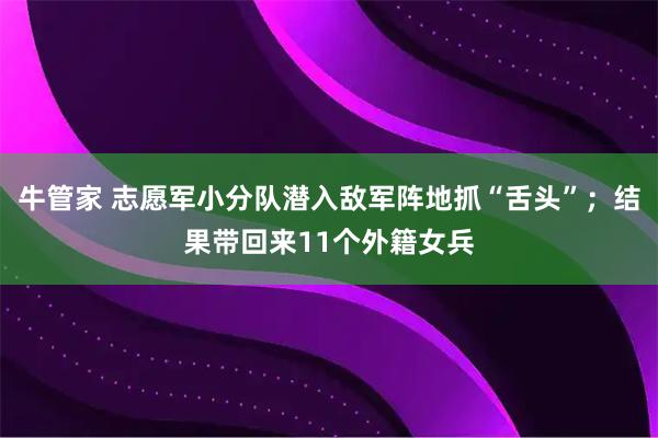 牛管家 志愿军小分队潜入敌军阵地抓“舌头”；结果带回来11个外籍女兵