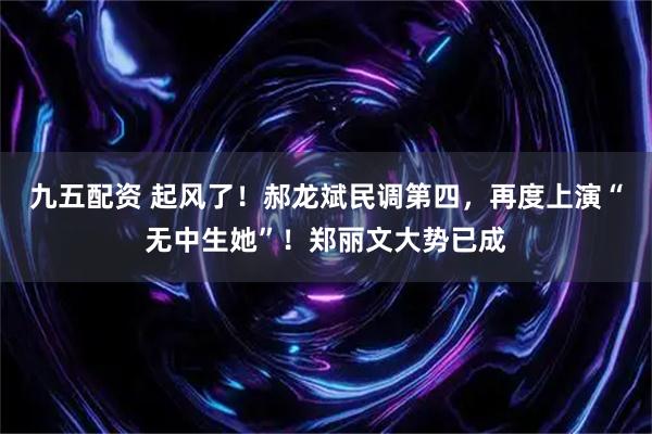九五配资 起风了！郝龙斌民调第四，再度上演“无中生她”！郑丽文大势已成