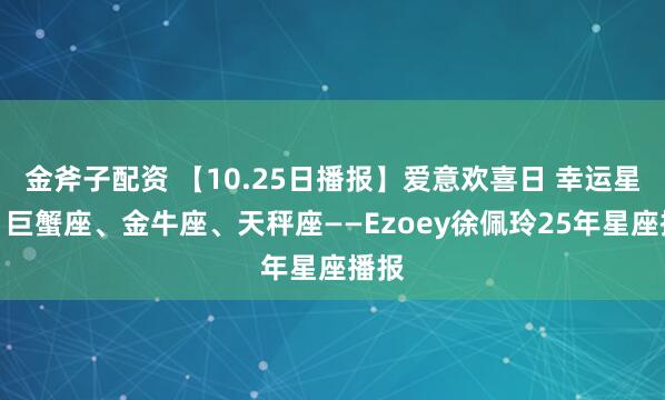 金斧子配资 【10.25日播报】爱意欢喜日 幸运星座：巨蟹座、金牛座、天秤座——Ezoey徐佩玲25年星座播报
