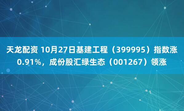 天龙配资 10月27日基建工程（399995）指数涨0.91%，成份股汇绿生态（001267）领涨