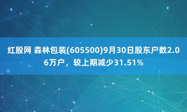 红股网 森林包装(605500)9月30日股东户数2.06万户，较上期减少31.51%