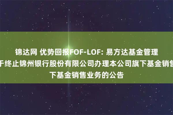 锦达网 优势回报FOF-LOF: 易方达基金管理有限公司关于终止锦州银行股份有限公司办理本公司旗下基金销售业务的公告