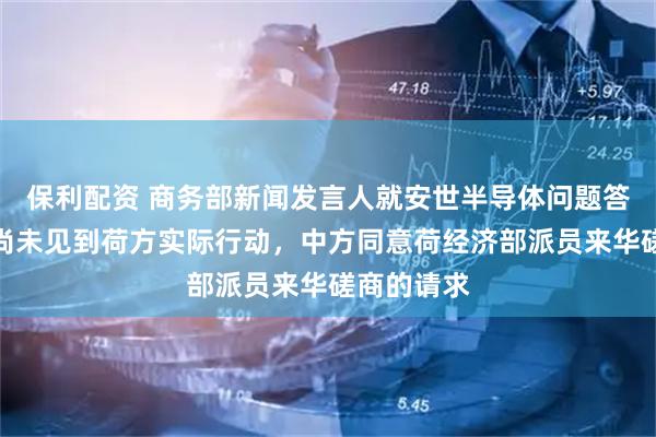 保利配资 商务部新闻发言人就安世半导体问题答记者问：尚未见到荷方实际行动，中方同意荷经济部派员来华磋商的请求