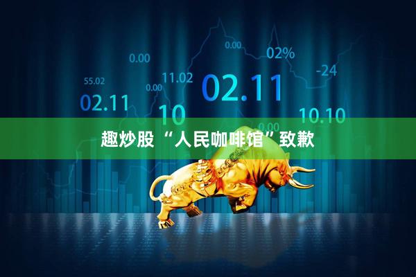 趣炒股 “人民咖啡馆”致歉