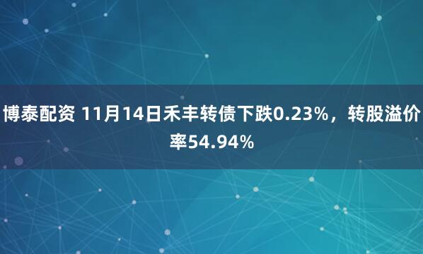 博泰配资 11月14日禾丰转债下跌0.23%，转股溢价率54.94%