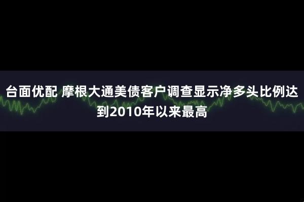 台面优配 摩根大通美债客户调查显示净多头比例达到2010年以来最高