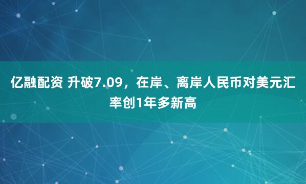 亿融配资 升破7.09，在岸、离岸人民币对美元汇率创1年多新高