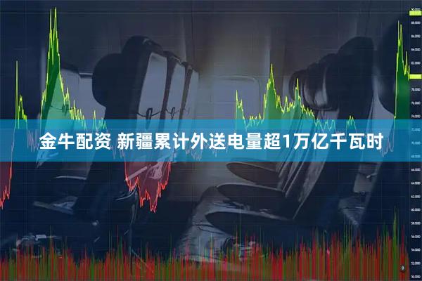 金牛配资 新疆累计外送电量超1万亿千瓦时