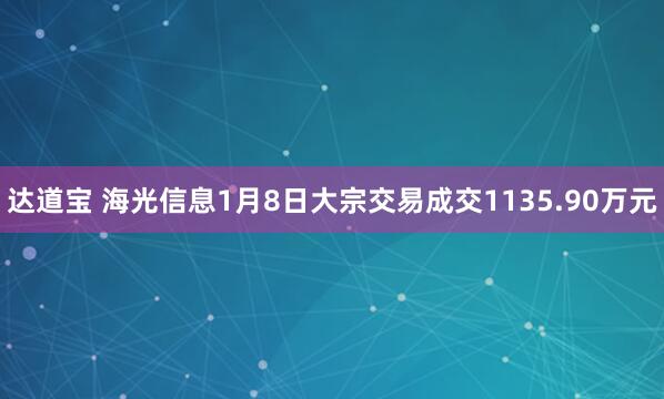 达道宝 海光信息1月8日大宗交易成交1135.90万元