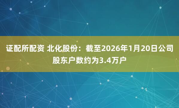 证配所配资 北化股份：截至2026年1月20日公司股东户数约为3.4万户