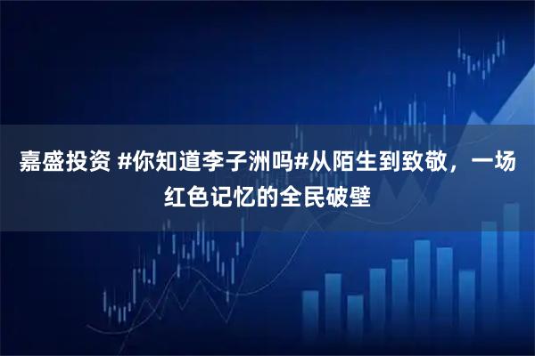 嘉盛投资 #你知道李子洲吗#从陌生到致敬，一场红色记忆的全民破壁