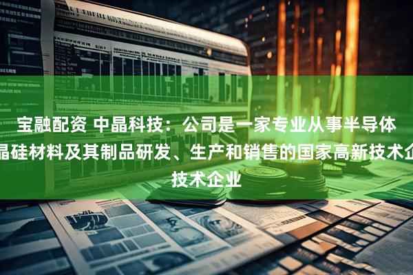 宝融配资 中晶科技：公司是一家专业从事半导体单晶硅材料及其制品研发、生产和销售的国家高新技术企业